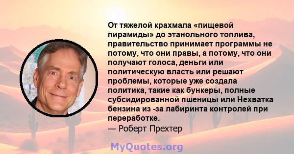 От тяжелой крахмала «пищевой пирамиды» до этанольного топлива, правительство принимает программы не потому, что они правы, а потому, что они получают голоса, деньги или политическую власть или решают проблемы, которые