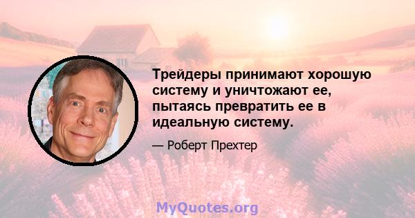 Трейдеры принимают хорошую систему и уничтожают ее, пытаясь превратить ее в идеальную систему.