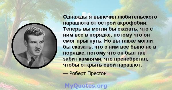 Однажды я вылечил любительского парашюта от острой акрофобии. Теперь вы могли бы сказать, что с ним все в порядке, потому что он смог прыгнуть. Но вы также могли бы сказать, что с ним все было не в порядке, потому что