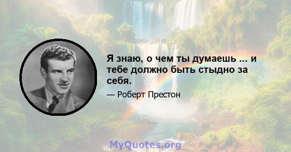 Я знаю, о чем ты думаешь ... и тебе должно быть стыдно за себя.