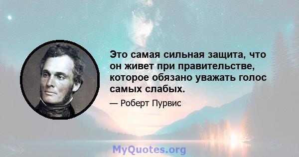 Это самая сильная защита, что он живет при правительстве, которое обязано уважать голос самых слабых.