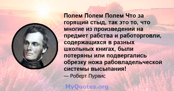 Полем Полем Полем Что за горящий стыд, так это то, что многие из произведений на предмет рабства и работорговли, содержащихся в разных школьных книгах, были потеряны или подвергались обрезку ножа рабовладельческой