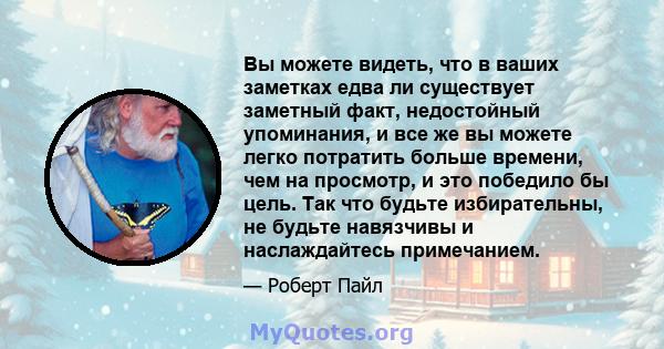 Вы можете видеть, что в ваших заметках едва ли существует заметный факт, недостойный упоминания, и все же вы можете легко потратить больше времени, чем на просмотр, и это победило бы цель. Так что будьте избирательны,