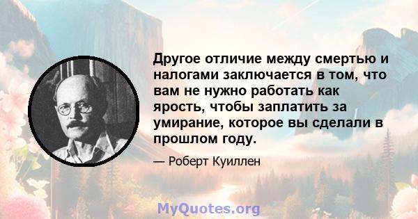 Другое отличие между смертью и налогами заключается в том, что вам не нужно работать как ярость, чтобы заплатить за умирание, которое вы сделали в прошлом году.