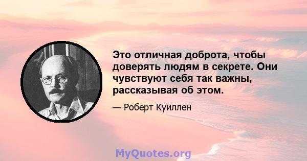 Это отличная доброта, чтобы доверять людям в секрете. Они чувствуют себя так важны, рассказывая об этом.