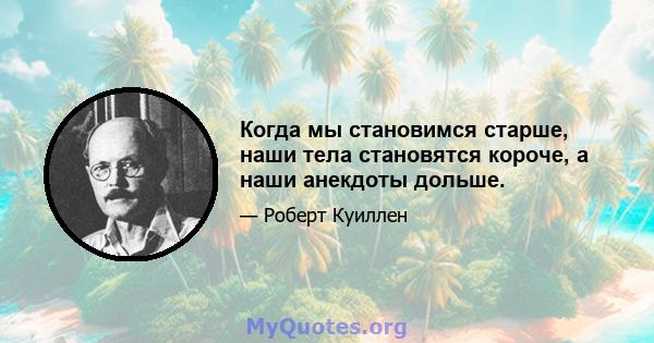 Когда мы становимся старше, наши тела становятся короче, а наши анекдоты дольше.