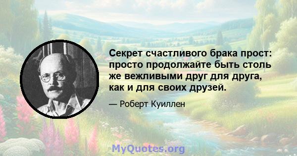 Секрет счастливого брака прост: просто продолжайте быть столь же вежливыми друг для друга, как и для своих друзей.