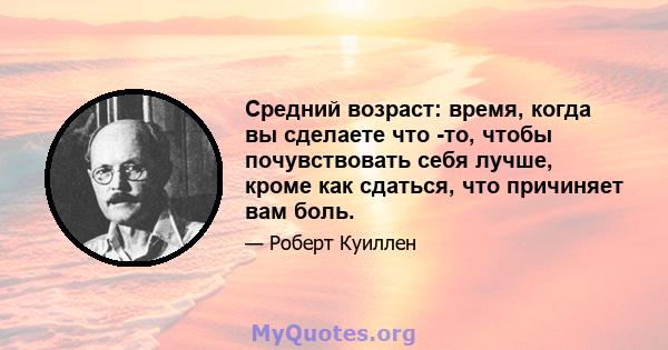 Средний возраст: время, когда вы сделаете что -то, чтобы почувствовать себя лучше, кроме как сдаться, что причиняет вам боль.