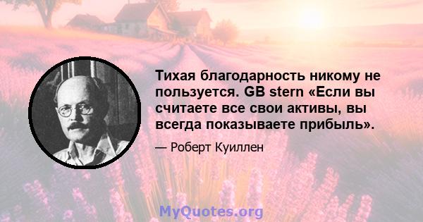 Тихая благодарность никому не пользуется. GB stern «Если вы считаете все свои активы, вы всегда показываете прибыль».