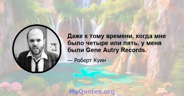 Даже к тому времени, когда мне было четыре или пять, у меня были Gene Autry Records.