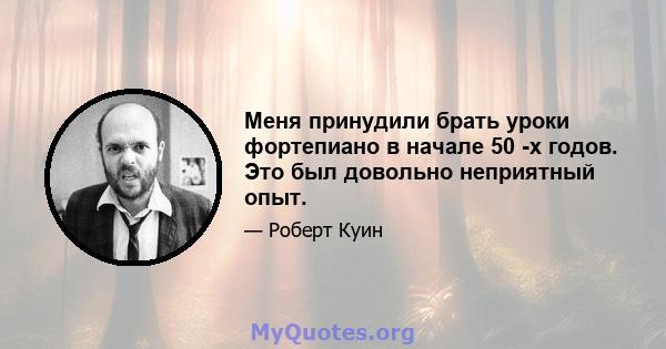 Меня принудили брать уроки фортепиано в начале 50 -х годов. Это был довольно неприятный опыт.