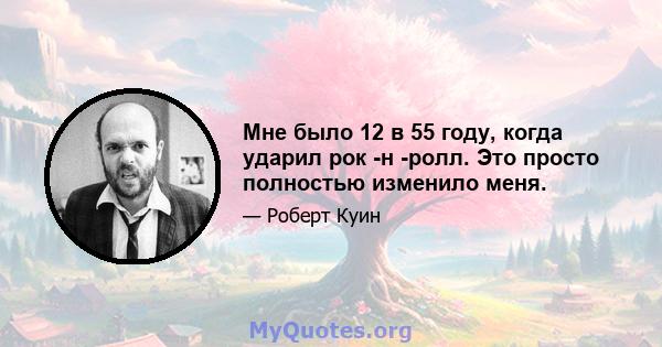 Мне было 12 в 55 году, когда ударил рок -н -ролл. Это просто полностью изменило меня.