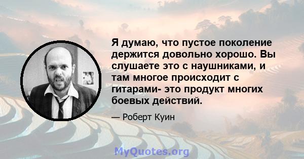 Я думаю, что пустое поколение держится довольно хорошо. Вы слушаете это с наушниками, и там многое происходит с гитарами- это продукт многих боевых действий.