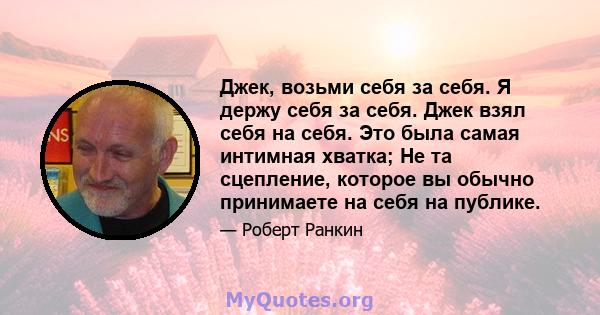 Джек, возьми себя за себя. Я держу себя за себя. Джек взял себя на себя. Это была самая интимная хватка; Не та сцепление, которое вы обычно принимаете на себя на публике.