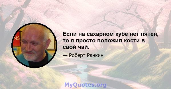 Если на сахарном кубе нет пятен, то я просто положил кости в свой чай.