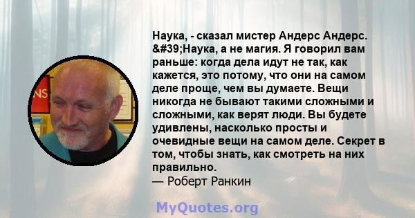 Наука, - сказал мистер Андерс Андерс. 'Наука, а не магия. Я говорил вам раньше: когда дела идут не так, как кажется, это потому, что они на самом деле проще, чем вы думаете. Вещи никогда не бывают такими сложными и