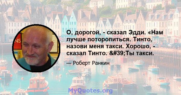 О, дорогой, - сказал Эдди. «Нам лучше поторопиться. Тинто, назови меня такси. Хорошо, - сказал Тинто. 'Ты такси.