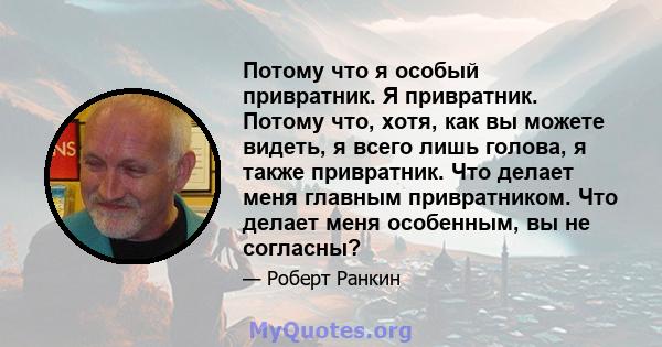 Потому что я особый привратник. Я привратник. Потому что, хотя, как вы можете видеть, я всего лишь голова, я также привратник. Что делает меня главным привратником. Что делает меня особенным, вы не согласны?