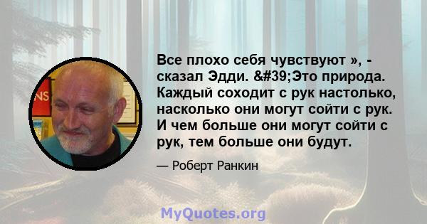 Все плохо себя чувствуют », - сказал Эдди. 'Это природа. Каждый соходит с рук настолько, насколько они могут сойти с рук. И чем больше они могут сойти с рук, тем больше они будут.