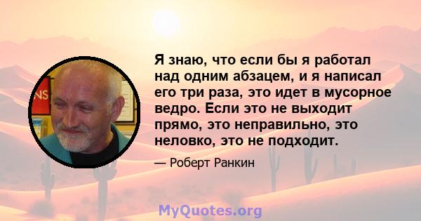 Я знаю, что если бы я работал над одним абзацем, и я написал его три раза, это идет в мусорное ведро. Если это не выходит прямо, это неправильно, это неловко, это не подходит.