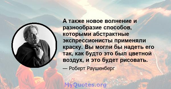 А также новое волнение и разнообразие способов, которыми абстрактные экспрессионисты применяли краску. Вы могли бы надеть его так, как будто это был цветной воздух, и это будет рисовать.