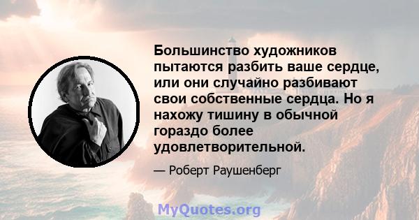 Большинство художников пытаются разбить ваше сердце, или они случайно разбивают свои собственные сердца. Но я нахожу тишину в обычной гораздо более удовлетворительной.