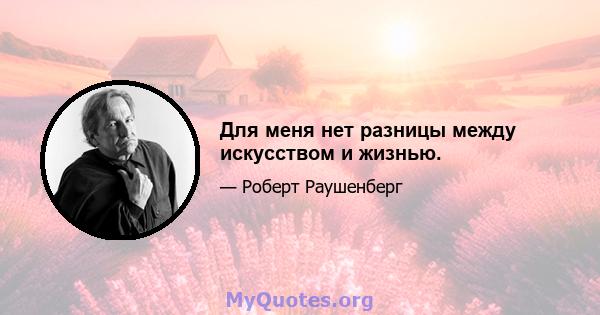 Для меня нет разницы между искусством и жизнью.