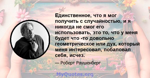 Единственное, что я мог получить с случайностью, и я никогда не смог его использовать, это то, что у меня будет что -то довольно геометрическое или дух, который меня интересовал, побаловал себя, исчез.