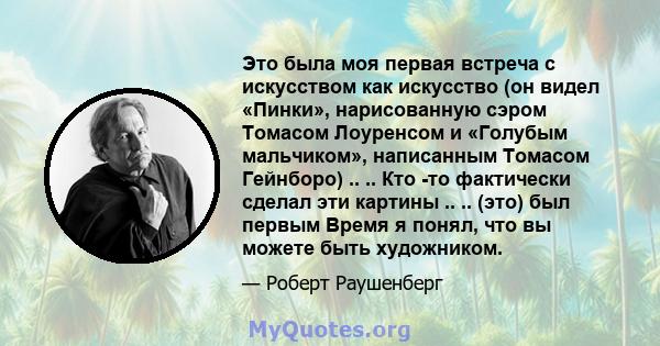 Это была моя первая встреча с искусством как искусство (он видел «Пинки», нарисованную сэром Томасом Лоуренсом и «Голубым мальчиком», написанным Томасом Гейнборо) .. .. Кто -то фактически сделал эти картины .. .. (это)