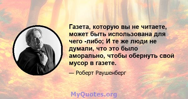 Газета, которую вы не читаете, может быть использована для чего -либо; И те же люди не думали, что это было аморально, чтобы обернуть свой мусор в газете.