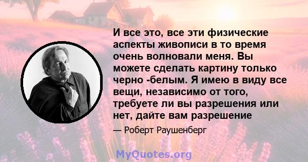 И все это, все эти физические аспекты живописи в то время очень волновали меня. Вы можете сделать картину только черно -белым. Я имею в виду все вещи, независимо от того, требуете ли вы разрешения или нет, дайте вам