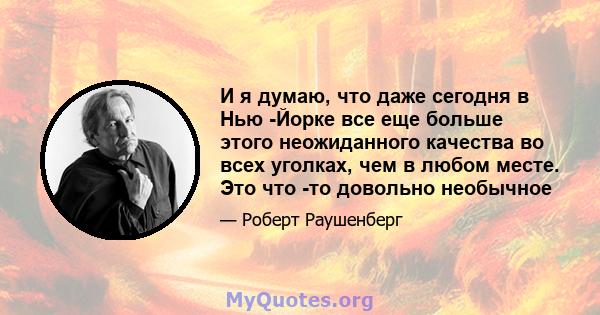 И я думаю, что даже сегодня в Нью -Йорке все еще больше этого неожиданного качества во всех уголках, чем в любом месте. Это что -то довольно необычное