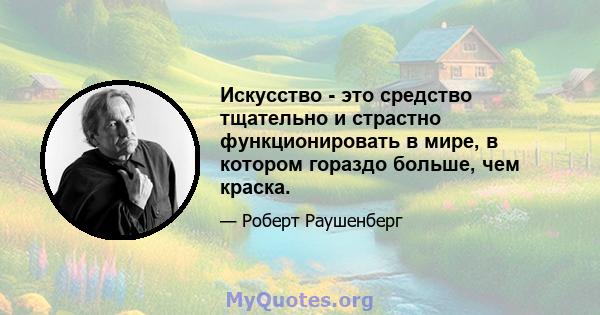 Искусство - это средство тщательно и страстно функционировать в мире, в котором гораздо больше, чем краска.