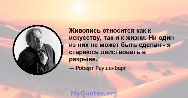 Живопись относится как к искусству, так и к жизни. Ни один из них не может быть сделан - я стараюсь действовать в разрыве.