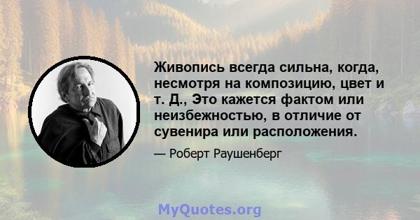 Живопись всегда сильна, когда, несмотря на композицию, цвет и т. Д., Это кажется фактом или неизбежностью, в отличие от сувенира или расположения.