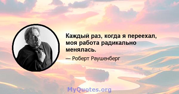 Каждый раз, когда я переехал, моя работа радикально менялась.