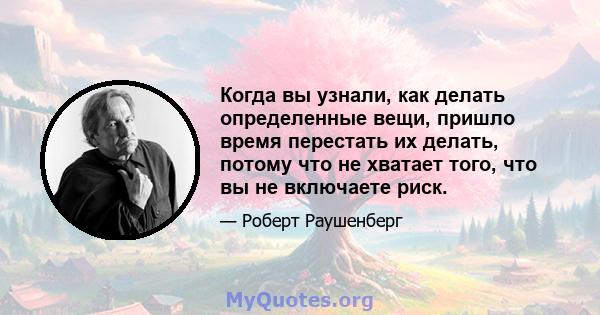 Когда вы узнали, как делать определенные вещи, пришло время перестать их делать, потому что не хватает того, что вы не включаете риск.