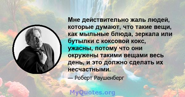 Мне действительно жаль людей, которые думают, что такие вещи, как мыльные блюда, зеркала или бутылки с коксовой кокс, ужасны, потому что они окружены такими вещами весь день, и это должно сделать их несчастными.