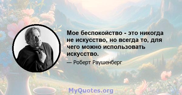 Мое беспокойство - это никогда не искусство, но всегда то, для чего можно использовать искусство.