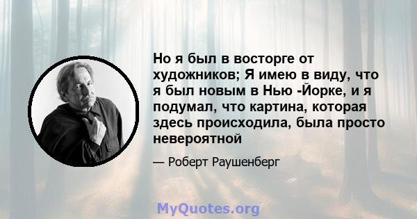 Но я был в восторге от художников; Я имею в виду, что я был новым в Нью -Йорке, и я подумал, что картина, которая здесь происходила, была просто невероятной