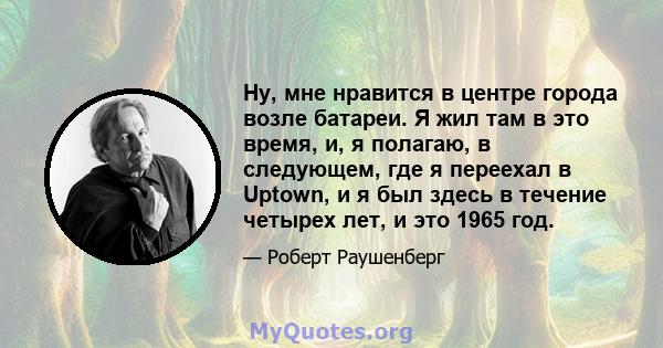 Ну, мне нравится в центре города возле батареи. Я жил там в это время, и, я полагаю, в следующем, где я переехал в Uptown, и я был здесь в течение четырех лет, и это 1965 год.