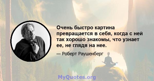 Очень быстро картина превращается в себя, когда с ней так хорошо знакомы, что узнает ее, не глядя на нее.