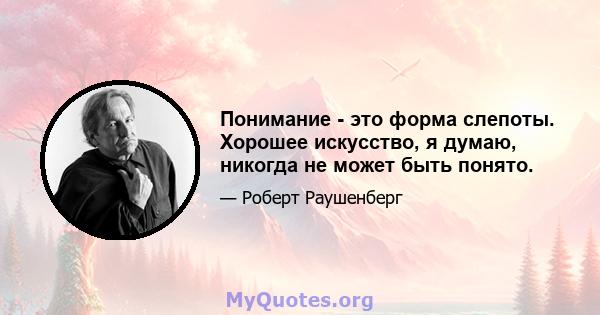 Понимание - это форма слепоты. Хорошее искусство, я думаю, никогда не может быть понято.