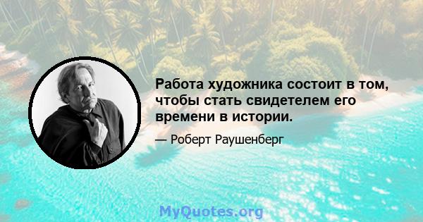 Работа художника состоит в том, чтобы стать свидетелем его времени в истории.