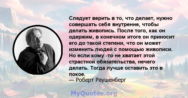 Следует верить в то, что делает, нужно совершать себя внутренне, чтобы делать живопись. После того, как он одержим, в конечном итоге он приносит его до такой степени, что он может изменить людей с помощью живописи. Но