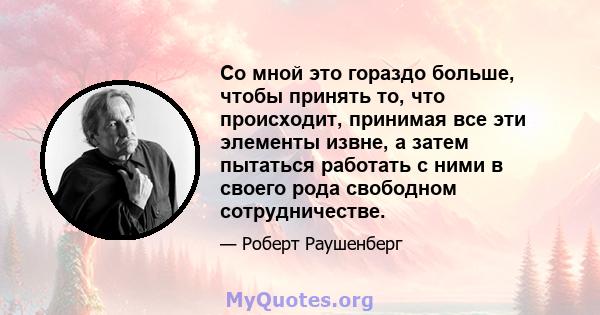 Со мной это гораздо больше, чтобы принять то, что происходит, принимая все эти элементы извне, а затем пытаться работать с ними в своего рода свободном сотрудничестве.