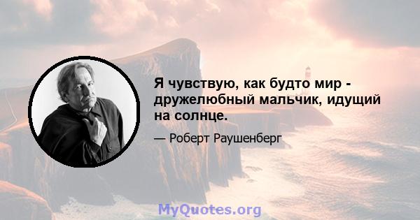 Я чувствую, как будто мир - дружелюбный мальчик, идущий на солнце.