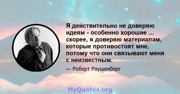 Я действительно не доверяю идеям - особенно хорошие ... скорее, я доверяю материалам, которые противостоят мне, потому что они связывают меня с неизвестным.