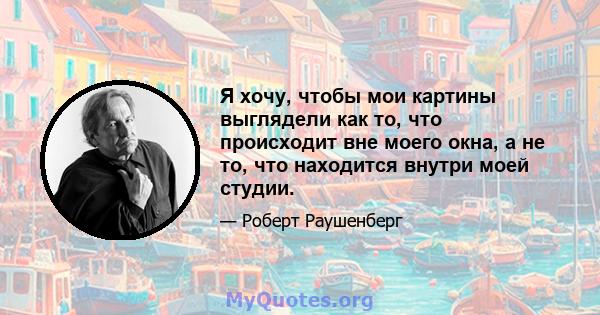 Я хочу, чтобы мои картины выглядели как то, что происходит вне моего окна, а не то, что находится внутри моей студии.