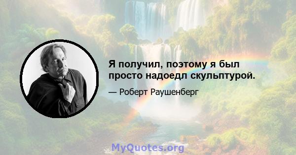 Я получил, поэтому я был просто надоедл скульптурой.